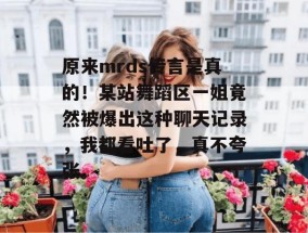 原来mrds传言是真的！某站舞蹈区一姐竟然被爆出这种聊天记录，我都看吐了，真不夸张。