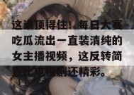 这谁顶得住！每日大赛吃瓜流出一直装清纯的女主播视频，这反转简直比电视剧还精彩。