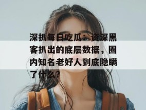 深扒每日吃瓜：资深黑客扒出的底层数据，圈内知名老好人到底隐瞒了什么？