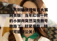 千万别随便搜每日大赛网页版！当年红极一时的小鲜肉突然深夜删号跑路了，赶紧保存，随时可能被公关！