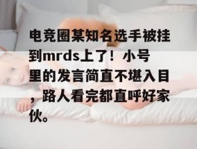 电竞圈某知名选手被挂到mrds上了！小号里的发言简直不堪入目，路人看完都直呼好家伙。