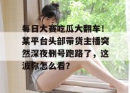每日大赛吃瓜大翻车！某平台头部带货主播突然深夜删号跑路了，这波你怎么看？
