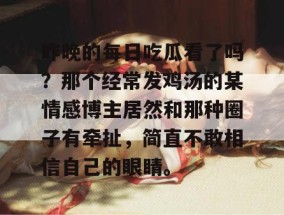 昨晚的每日吃瓜看了吗？那个经常发鸡汤的某情感博主居然和那种圈子有牵扯，简直不敢相信自己的眼睛。