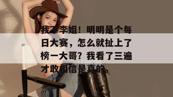 我不李姐！明明是个每日大赛，怎么就扯上了榜一大哥？我看了三遍才敢相信是真的。  第1张