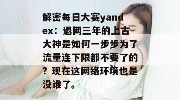 解密每日大赛yandex：退网三年的上古大神是如何一步步为了流量连下限都不要了的？现在这网络环境也是没谁了。  第1张