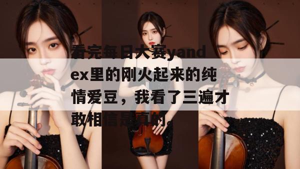 看完每日大赛yandex里的刚火起来的纯情爱豆,我看了三遍才敢相信是真的。 第1张 看完每日大赛yandex里的刚火起来的纯情爱豆,我看了三遍才敢相信是真的。 第1张