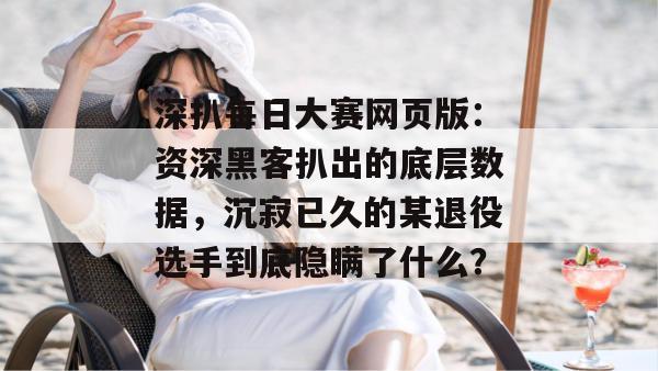 深扒每日大赛网页版:资深黑客扒出的底层数据,沉寂已久的某退役选手到底隐瞒了什么? 第1张 深扒每日大赛网页版:资深黑客扒出的底层数据,沉寂已久的某退役选手到底隐瞒了什么? 第1张